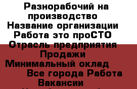 Разнорабочий на производство › Название организации ­ Работа-это проСТО › Отрасль предприятия ­ Продажи › Минимальный оклад ­ 19 305 - Все города Работа » Вакансии   . Челябинская обл.,Златоуст г.